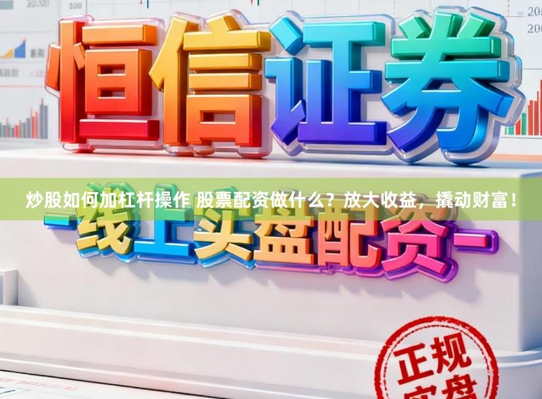 炒股如何加杠杆操作 股票配资做什么？放大收益，撬动财富！