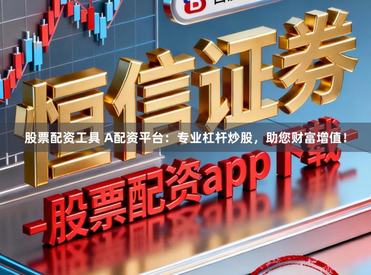 股票配资工具 A配资平台：专业杠杆炒股，助您财富增值！