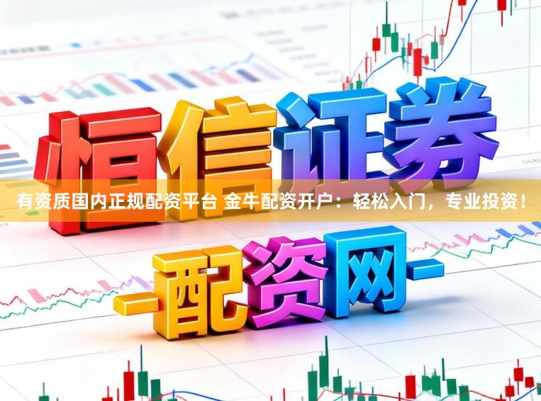 有资质国内正规配资平台 金牛配资开户：轻松入门，专业投资！
