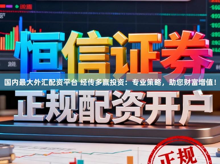 国内最大外汇配资平台 经传多赢投资：专业策略，助您财富增值！