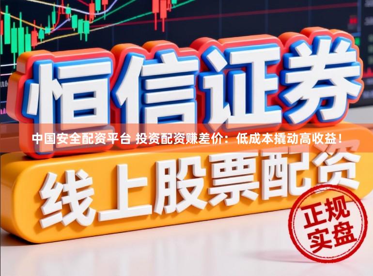 中国安全配资平台 投资配资赚差价：低成本撬动高收益！