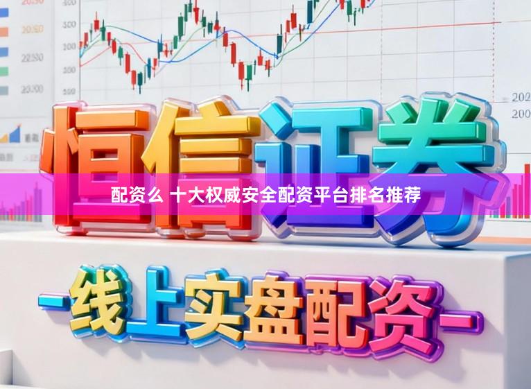 配资么 十大权威安全配资平台排名推荐