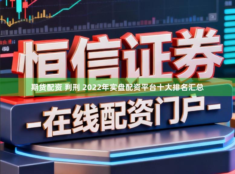 期货配资 判刑 2022年实盘配资平台十大排名汇总