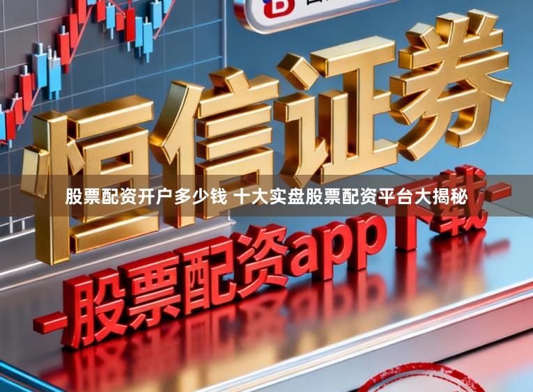 股票配资开户多少钱 十大实盘股票配资平台大揭秘