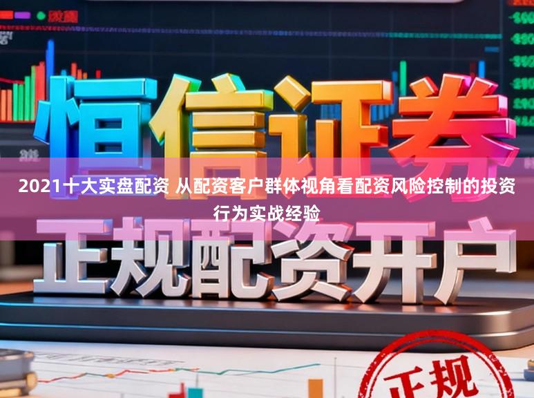 2021十大实盘配资 从配资客户群体视角看配资风险控制的投资行为实战经验