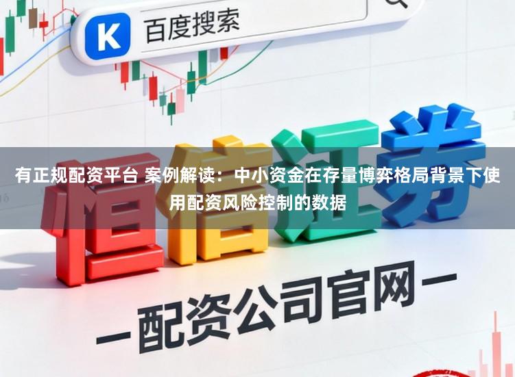 有正规配资平台 案例解读：中小资金在存量博弈格局背景下使用配资风险控制的数据