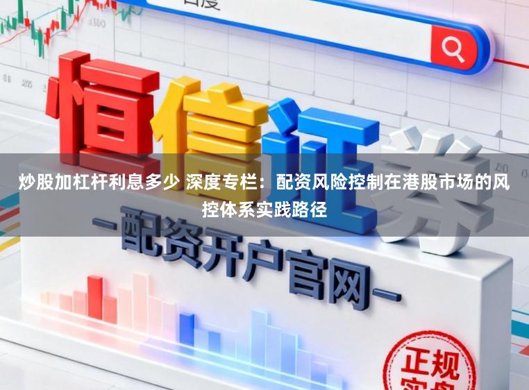 炒股加杠杆利息多少 深度专栏：配资风险控制在港股市场的风控体系实践路径