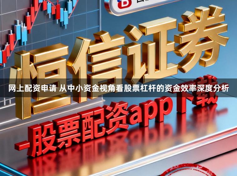 网上配资申请 从中小资金视角看股票杠杆的资金效率深度分析