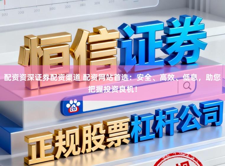 配资资深证券配资渠道 配资网站首选：安全、高效、低息，助您把握投资良机！