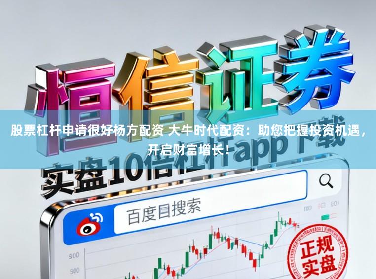 股票杠杆申请很好杨方配资 大牛时代配资：助您把握投资机遇，开启财富增长！