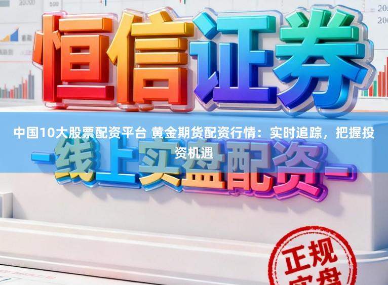 中国10大股票配资平台 黄金期货配资行情：实时追踪，把握投资机遇