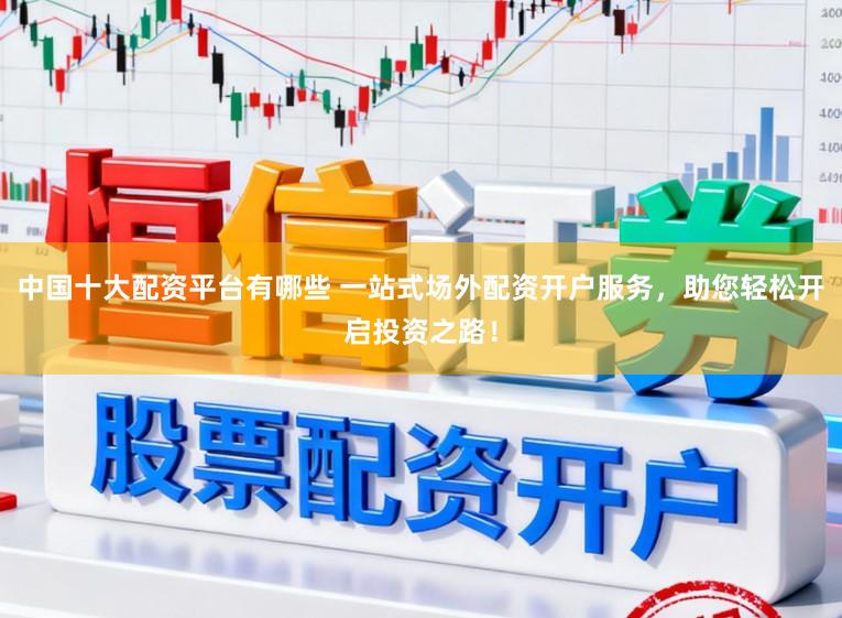 中国十大配资平台有哪些 一站式场外配资开户服务，助您轻松开启投资之路！