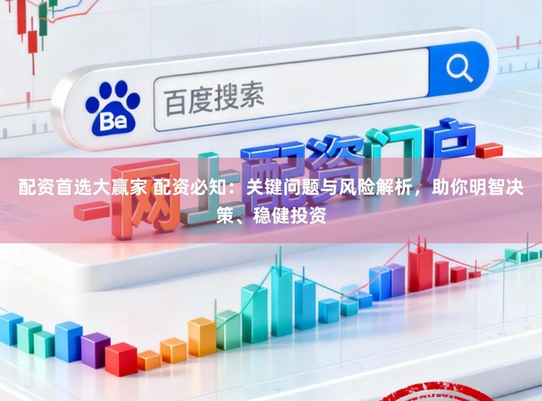 配资首选大赢家 配资必知：关键问题与风险解析，助你明智决策、稳健投资