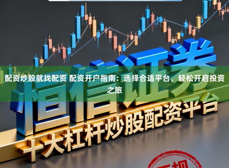 配资炒股就找配资 配资开户指南：选择合适平台，轻松开启投资之旅