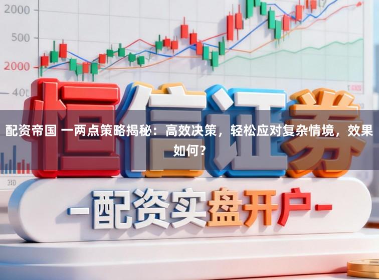 配资帝国 一两点策略揭秘：高效决策，轻松应对复杂情境，效果如何？