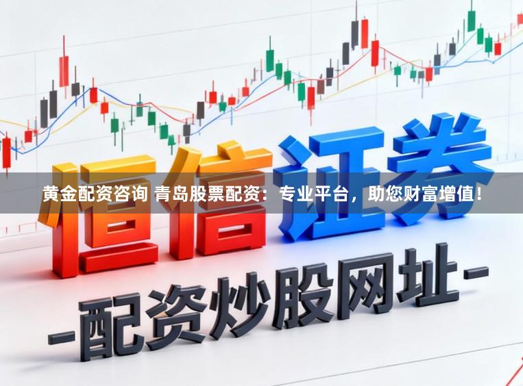 黄金配资咨询 青岛股票配资：专业平台，助您财富增值！