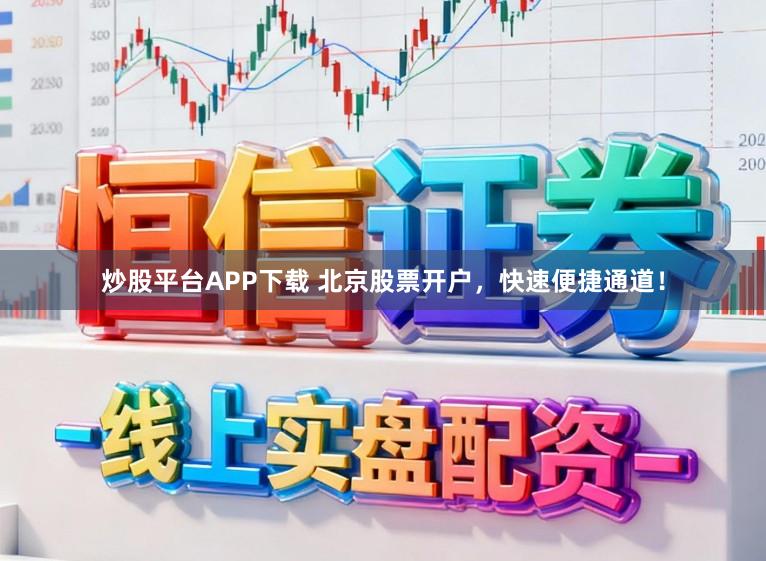 炒股平台APP下载 北京股票开户，快速便捷通道！