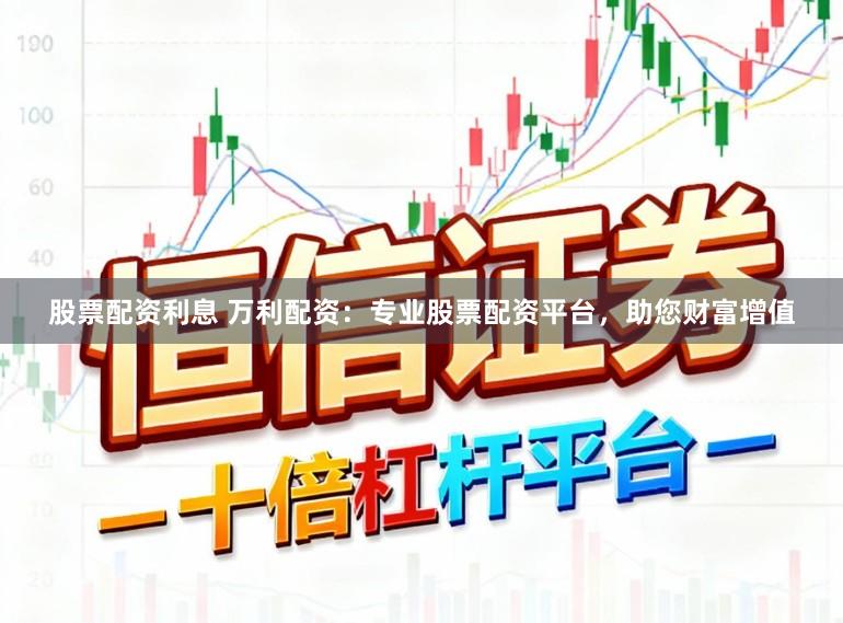 股票配资利息 万利配资：专业股票配资平台，助您财富增值