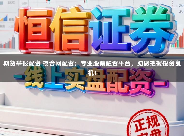 期货举报配资 摄合网配资：专业股票融资平台，助您把握投资良机！