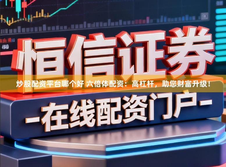 炒股配资平台哪个好 六倍体配资：高杠杆，助您财富升级！