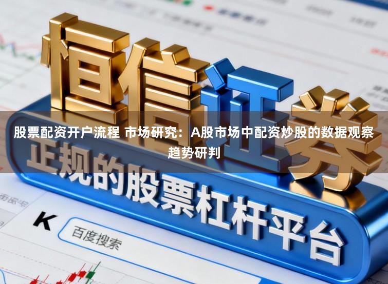股票配资开户流程 市场研究：A股市场中配资炒股的数据观察趋势研判