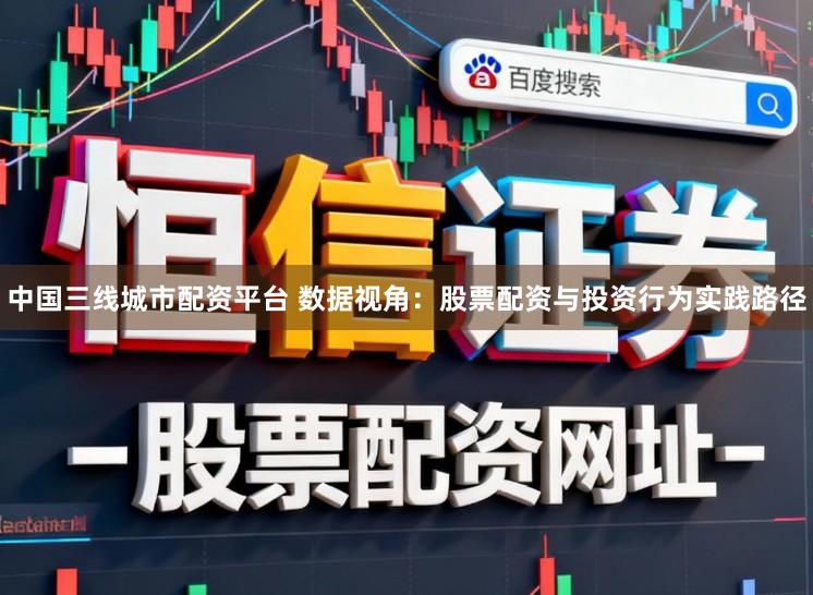 中国三线城市配资平台 数据视角：股票配资与投资行为实践路径