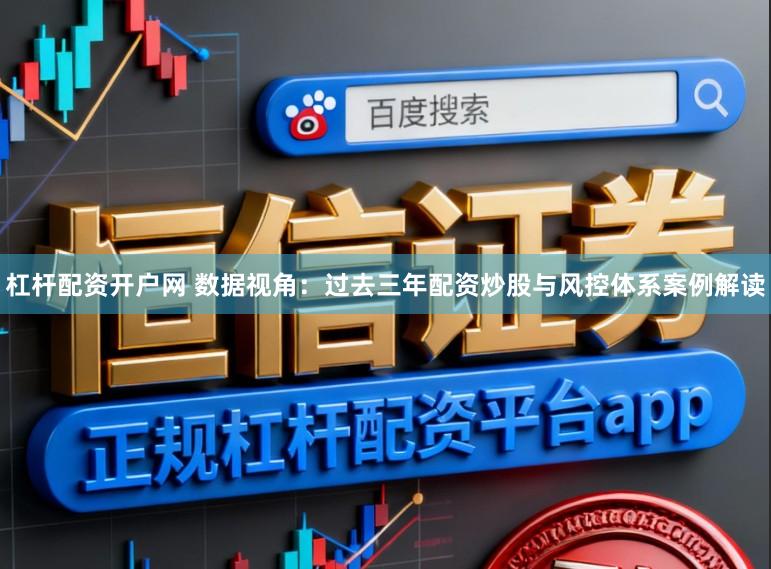 杠杆配资开户网 数据视角：过去三年配资炒股与风控体系案例解读