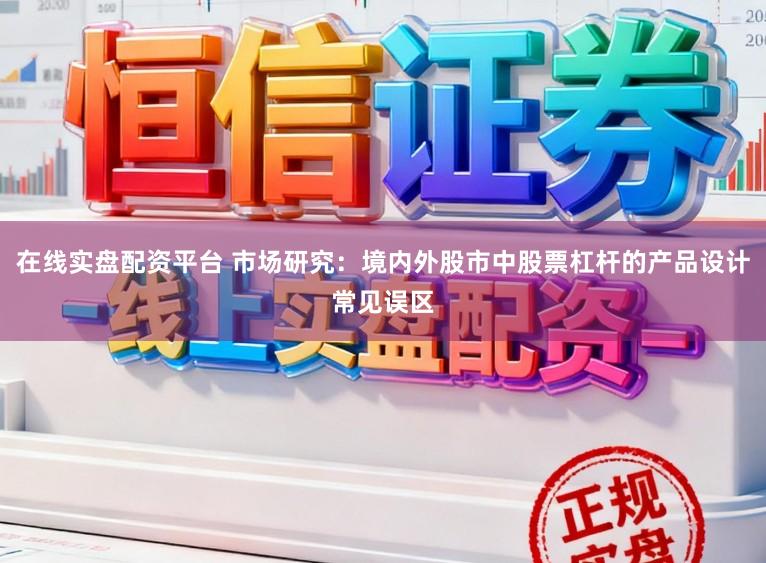 在线实盘配资平台 市场研究：境内外股市中股票杠杆的产品设计常见误区