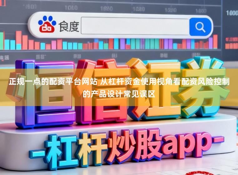 正规一点的配资平台网站 从杠杆资金使用视角看配资风险控制的产品设计常见误区