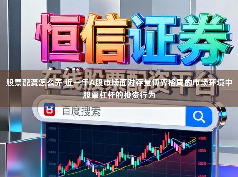 股票配资怎么弄 近一年A股市场面对存量博弈格局的市场环境中股票杠杆的投资行为