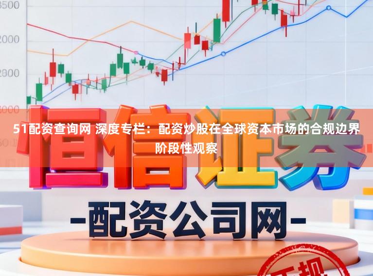51配资查询网 深度专栏：配资炒股在全球资本市场的合规边界阶段性观察
