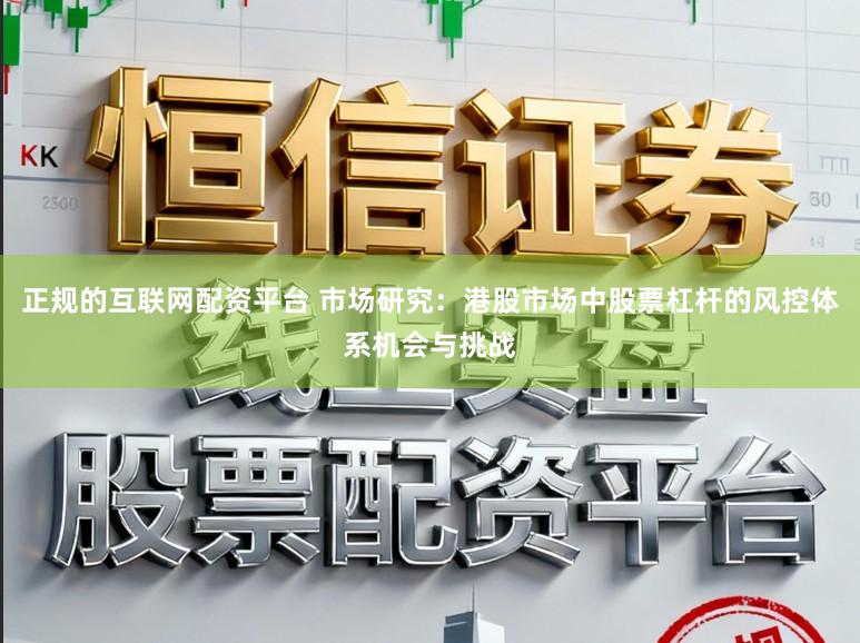 正规的互联网配资平台 市场研究：港股市场中股票杠杆的风控体系机会与挑战