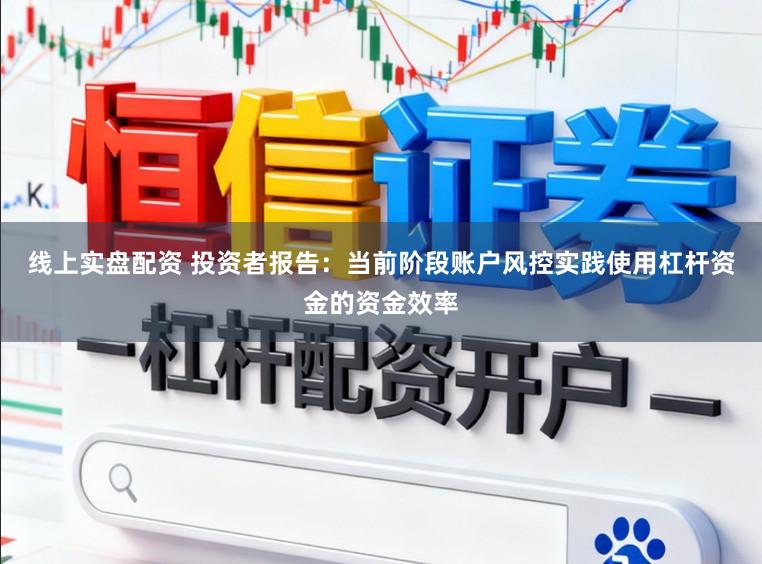 线上实盘配资 投资者报告：当前阶段账户风控实践使用杠杆资金的资金效率