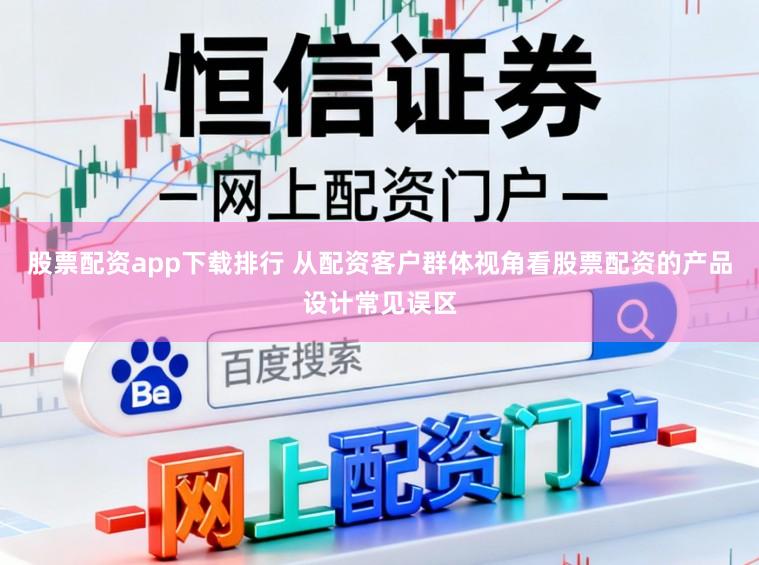 股票配资app下载排行 从配资客户群体视角看股票配资的产品设计常见误区