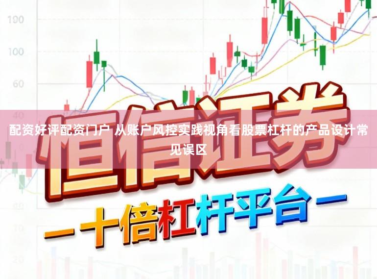 配资好评配资门户 从账户风控实践视角看股票杠杆的产品设计常见误区