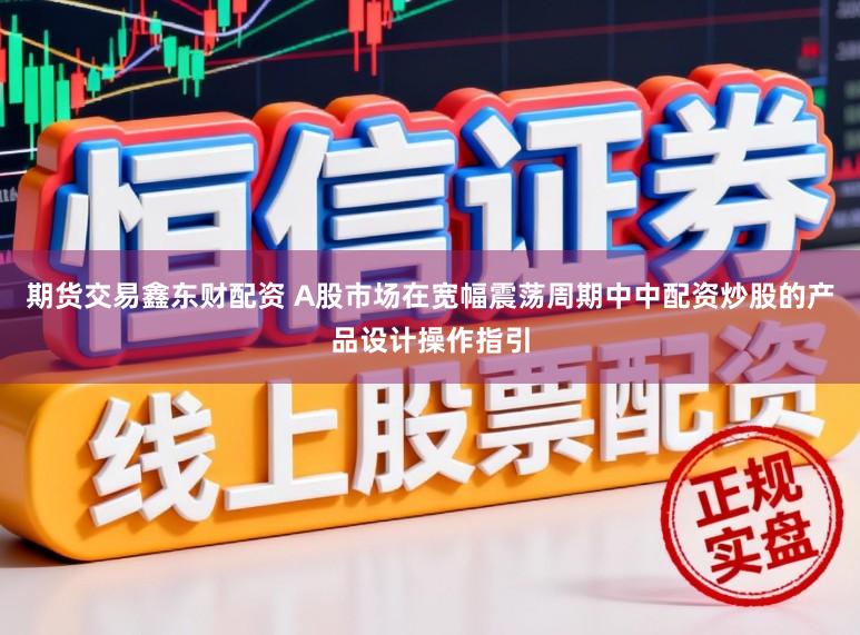 期货交易鑫东财配资 A股市场在宽幅震荡周期中中配资炒股的产品设计操作指引