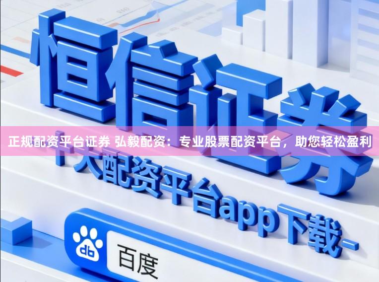 正规配资平台证券 弘毅配资：专业股票配资平台，助您轻松盈利