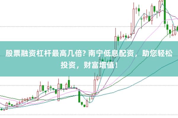 股票融资杠杆最高几倍? 南宁低息配资，助您轻松投资，财富增值！
