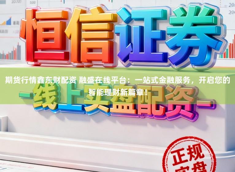 期货行情鑫东财配资 融盛在线平台：一站式金融服务，开启您的智能理财新篇章！