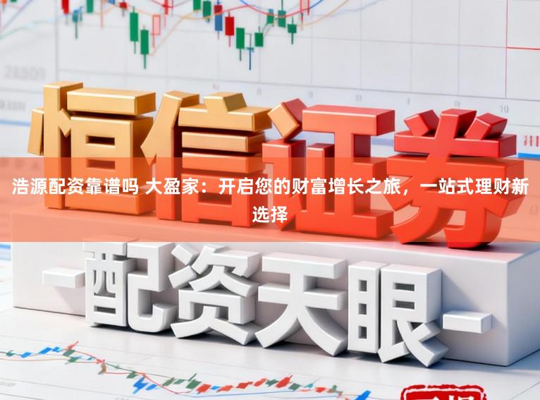 浩源配资靠谱吗 大盈家：开启您的财富增长之旅，一站式理财新选择