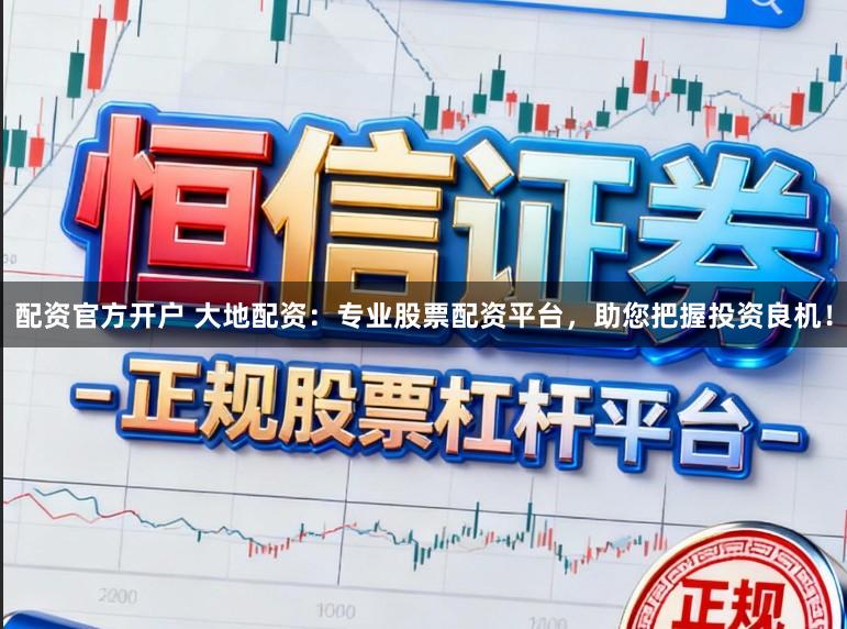 配资官方开户 大地配资：专业股票配资平台，助您把握投资良机！