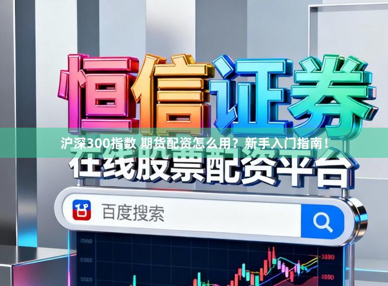 沪深300指数 期货配资怎么用？新手入门指南！
