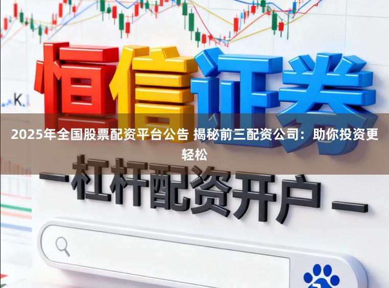 2025年全国股票配资平台公告 揭秘前三配资公司：助你投资更轻松