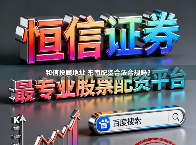 和信投顾地址 东南配资合法合规吗？