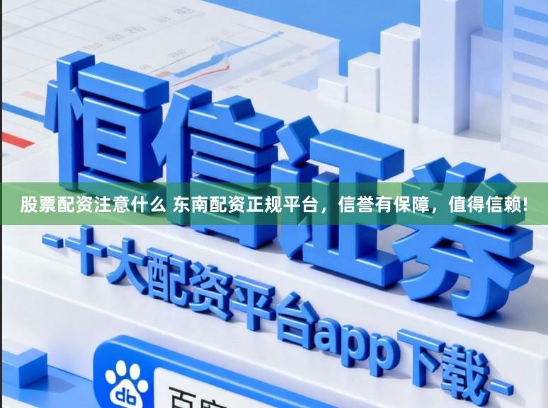 股票配资注意什么 东南配资正规平台，信誉有保障，值得信赖!