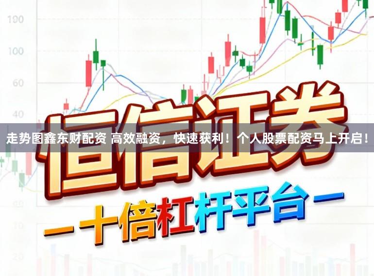 走势图鑫东财配资 高效融资，快速获利！个人股票配资马上开启！