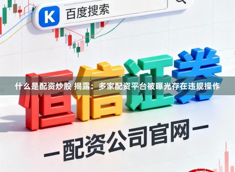 什么是配资炒股 揭露：多家配资平台被曝光存在违规操作