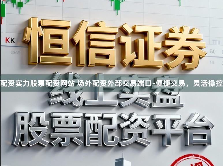配资实力股票配资网站 场外配资外部交易端口-便捷交易，灵活操控