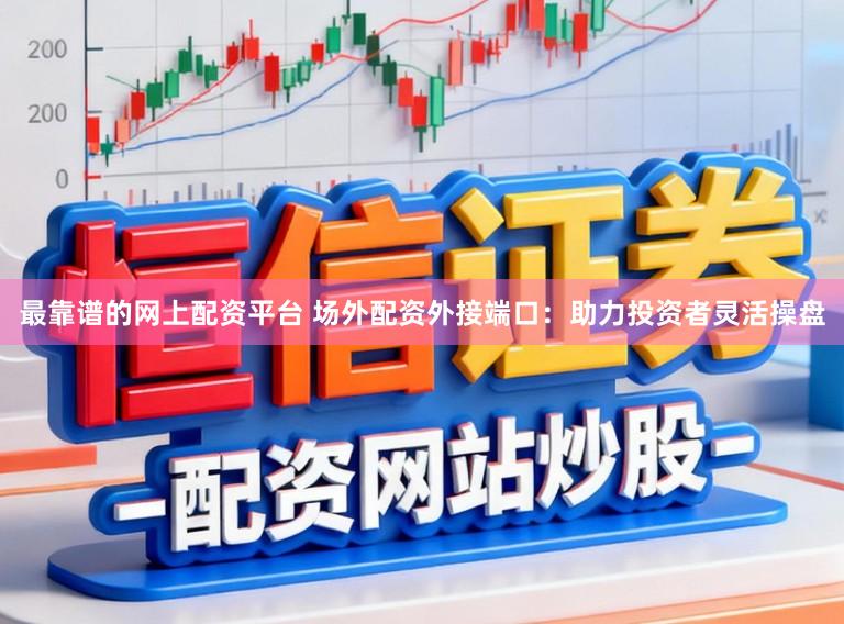 最靠谱的网上配资平台 场外配资外接端口：助力投资者灵活操盘
