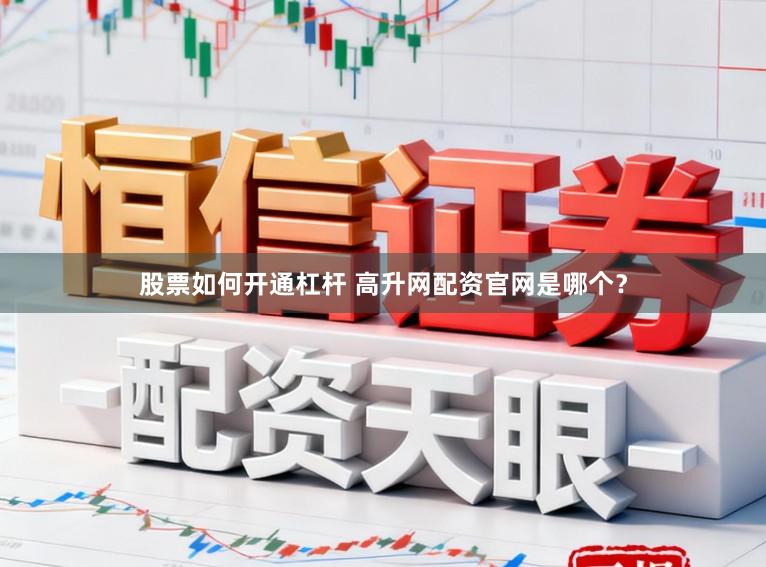 股票如何开通杠杆 高升网配资官网是哪个？